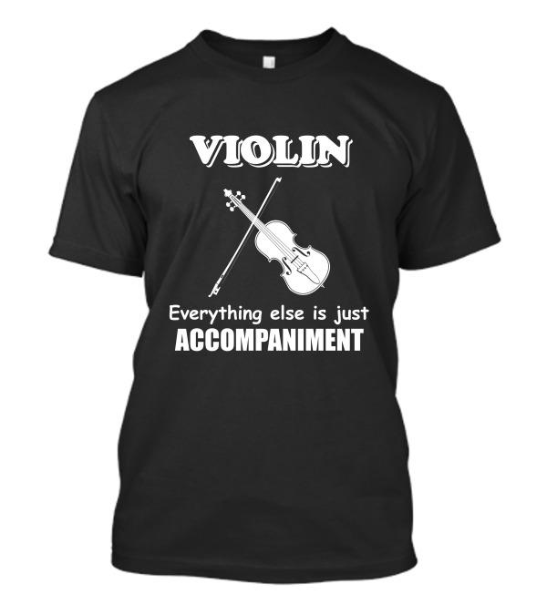 Violin Everything Else Is Just Accompaniment Music Joke Funny Violinist Orchestra T-Shirt