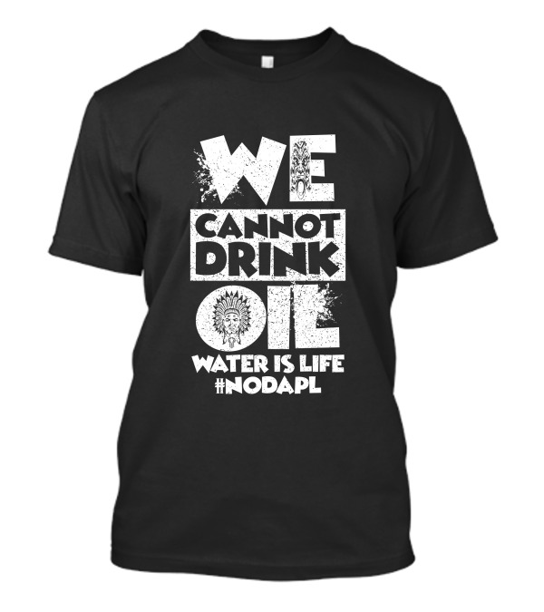 We Cannot Drink Oil Water Is Life #NoDAPL Native American Headdress Protest Message T-Shirt