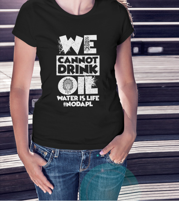 We Cannot Drink Oil Water Is Life #NoDAPL Native American Headdress Protest Message T-Shirt