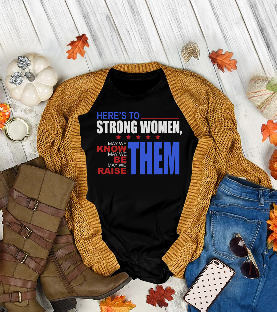 HERE'S TO STRONG WOMEN MAY WE KNOW MAY WE BE MAY WE RAISE THEM T-Shirt