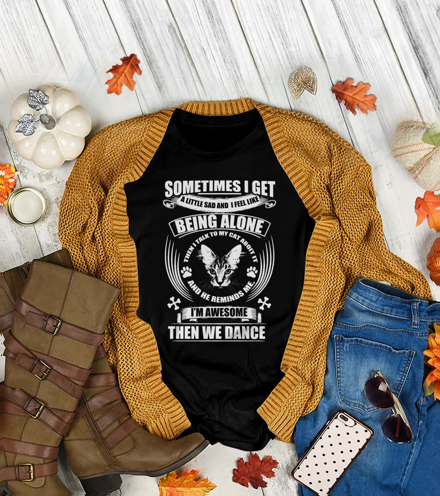 Sometimes I Get A Little Sad And I Feel Like Being Alone I Talk To My Cat And He Reminds Me I'm Awesome Then We Dance T-Shirt